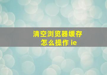 清空浏览器缓存怎么操作 ie